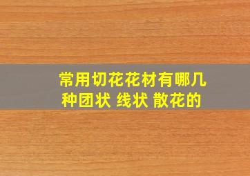 常用切花花材有哪几种团状 线状 散花的